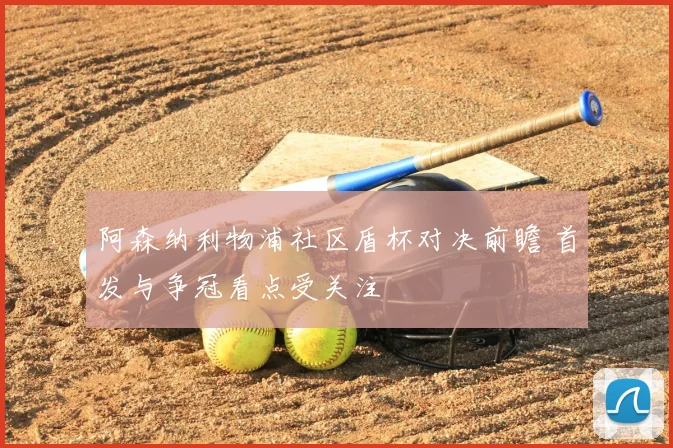 阿森纳利物浦社区盾杯对决前瞻 首发与争冠看点受关注