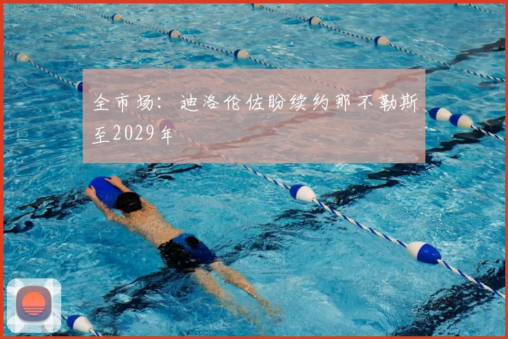 全市场:迪洛伦佐盼续约那不勒斯至2029年