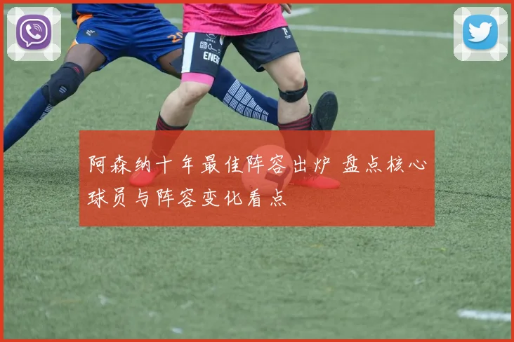 阿森纳十年最佳阵容出炉 盘点核心球员与阵容变化看点