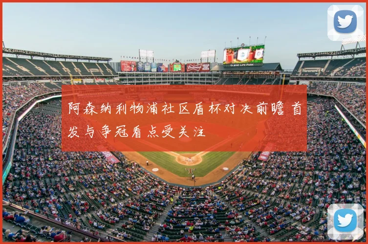 阿森纳利物浦社区盾杯对决前瞻 首发与争冠看点受关注
