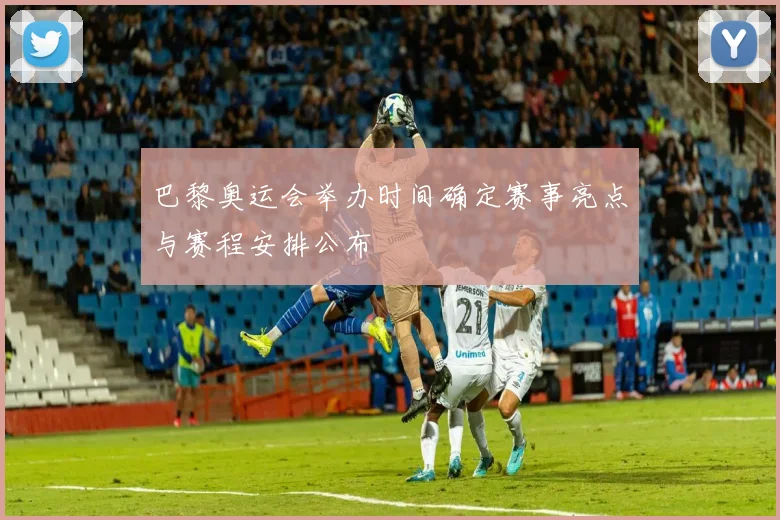 巴黎奥运会举办时间确定赛事亮点与赛程安排公布