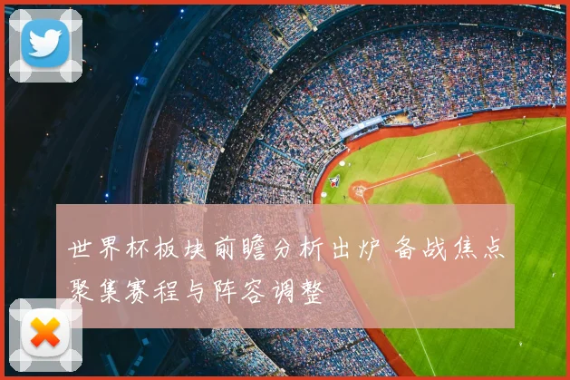 世界杯板块前瞻分析出炉 备战焦点聚集赛程与阵容调整