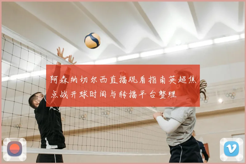 阿森纳切尔西直播观看指南英超焦点战开球时间与转播平台整理