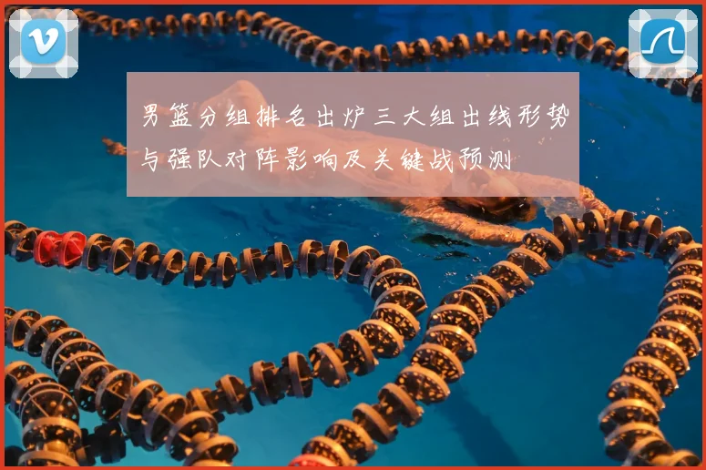 男篮分组排名出炉三大组出线形势与强队对阵影响及关键战预测