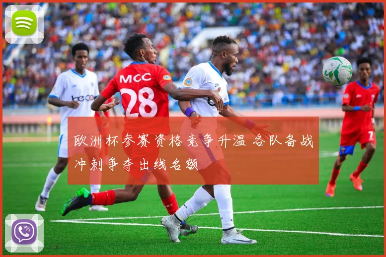 欧洲杯参赛资格竞争升温 各队备战冲刺争夺出线名额