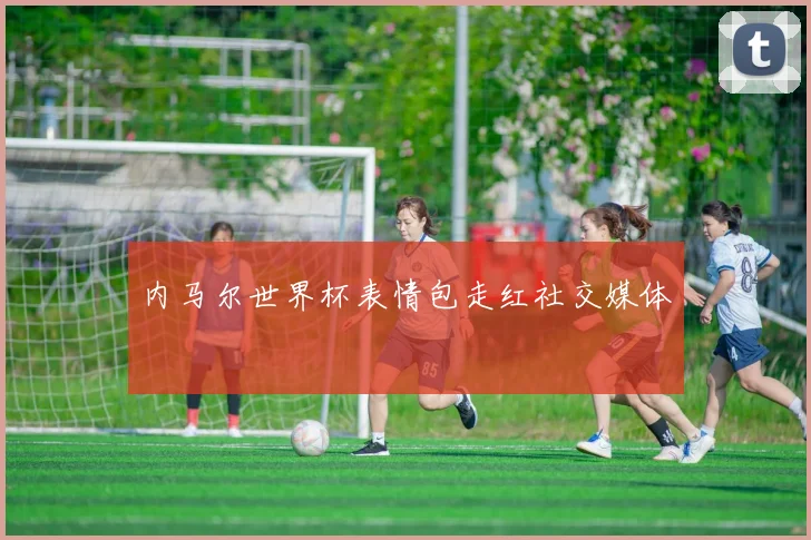 内马尔世界杯表情包走红社交媒体