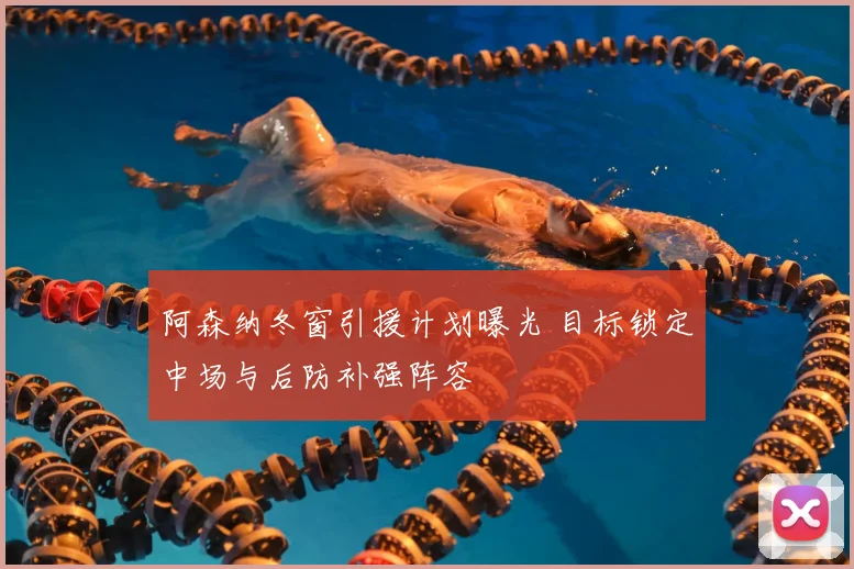 阿森纳冬窗引援计划曝光 目标锁定中场与后防补强阵容