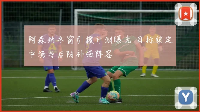 阿森纳冬窗引援计划曝光 目标锁定中场与后防补强阵容