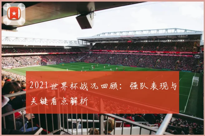 2021世界杯战况回顾:强队表现与关键看点解析