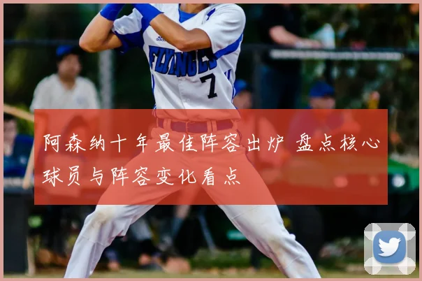 阿森纳十年最佳阵容出炉 盘点核心球员与阵容变化看点