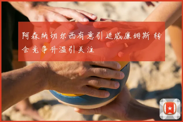阿森纳切尔西有意引进威廉姆斯 转会竞争升温引关注