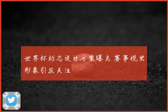 世界杯标志设计方案曝光 赛事视觉形象引发关注