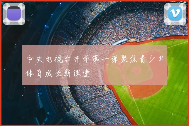 中央电视台开学第一课聚焦青少年体育成长新课堂