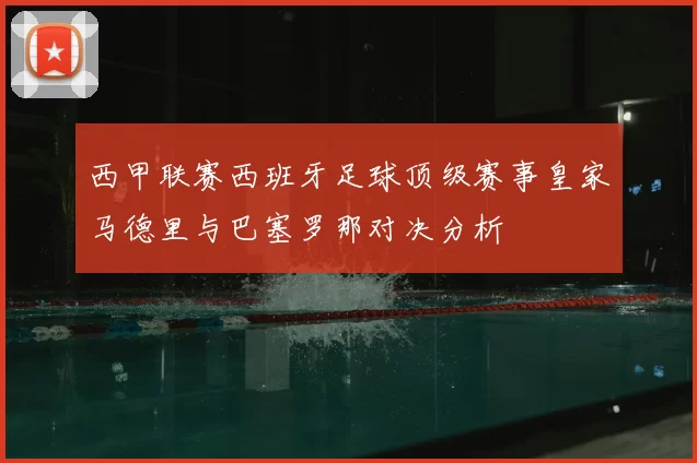 西甲联赛西班牙足球顶级赛事皇家马德里与巴塞罗那对决分析