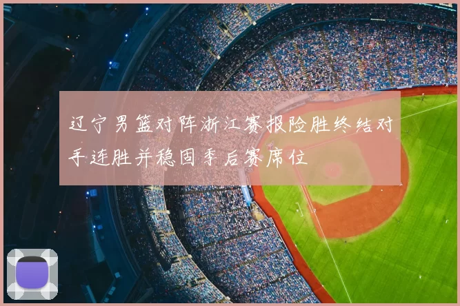 辽宁男篮对阵浙江赛报险胜终结对手连胜并稳固季后赛席位