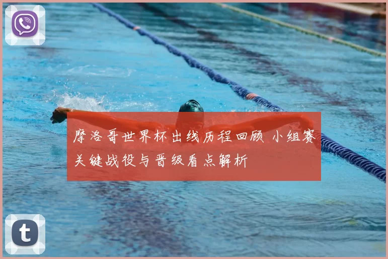 摩洛哥世界杯出线历程回顾 小组赛关键战役与晋级看点解析