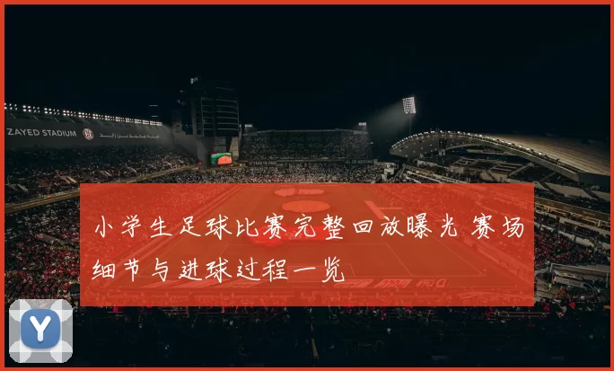 小学生足球比赛完整回放曝光 赛场细节与进球过程一览