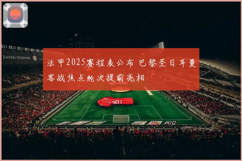 法甲2025赛程表公布 巴黎圣日耳曼客战焦点轮次提前亮相