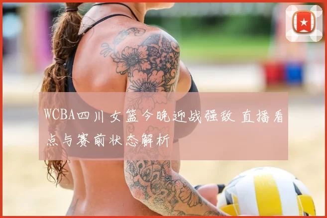 WCBA四川女篮今晚迎战强敌 直播看点与赛前状态解析
