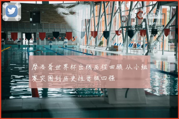 摩洛哥世界杯出线历程回顾 从小组赛突围到历史性晋级四强