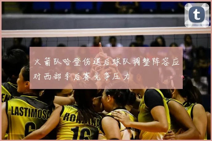 火箭队哈登伤退后球队调整阵容应对西部季后赛竞争压力