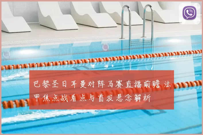 巴黎圣日耳曼对阵马赛直播前瞻 法甲焦点战看点与首发悬念解析