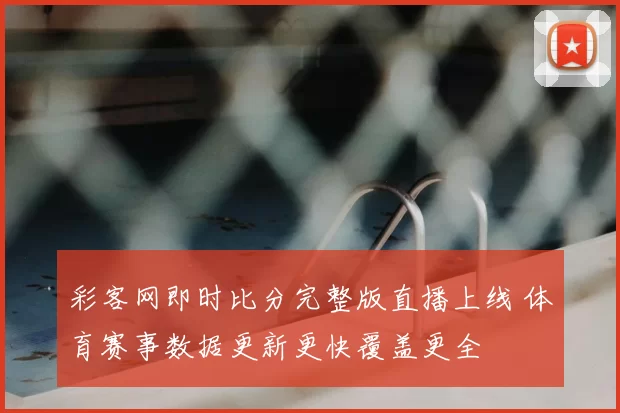 彩客网即时比分完整版直播上线 体育赛事数据更新更快覆盖更全