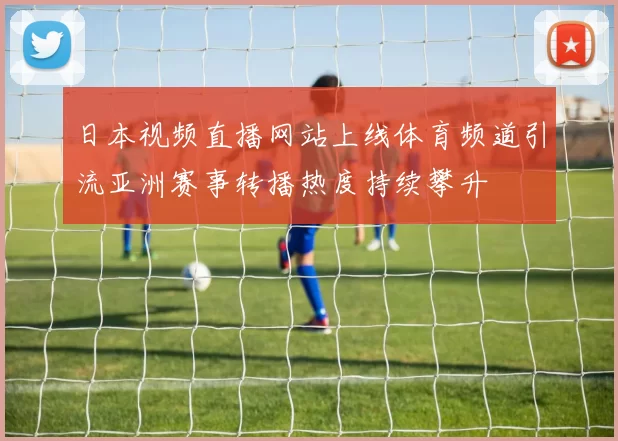 日本视频直播网站上线体育频道引流亚洲赛事转播热度持续攀升