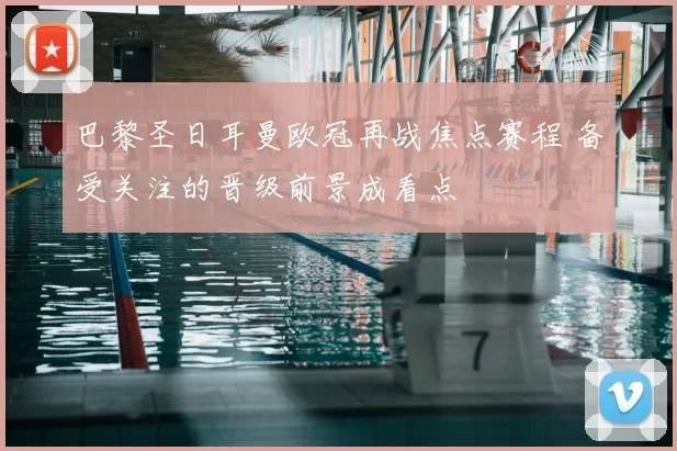 巴黎圣日耳曼欧冠再战焦点赛程 备受关注的晋级前景成看点