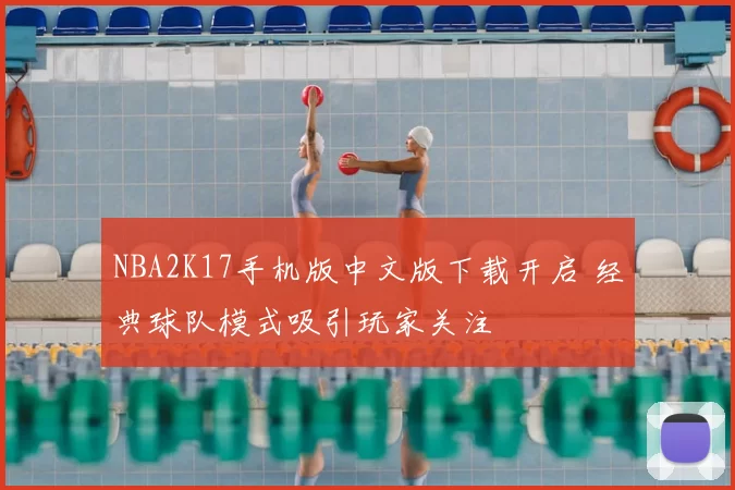 NBA2K17手机版中文版下载开启 经典球队模式吸引玩家关注