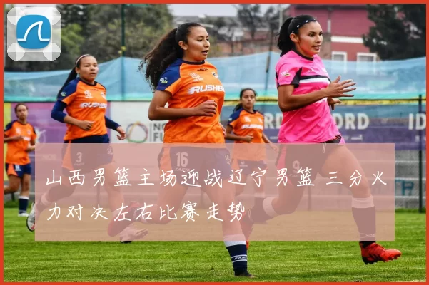 山西男篮主场迎战辽宁男篮 三分火力对决左右比赛走势