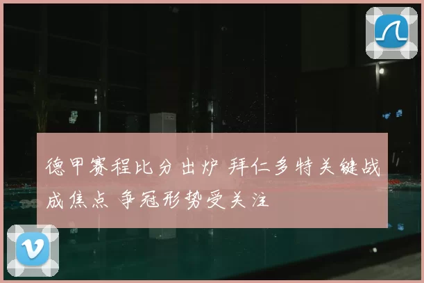 德甲赛程比分出炉 拜仁多特关键战成焦点 争冠形势受关注
