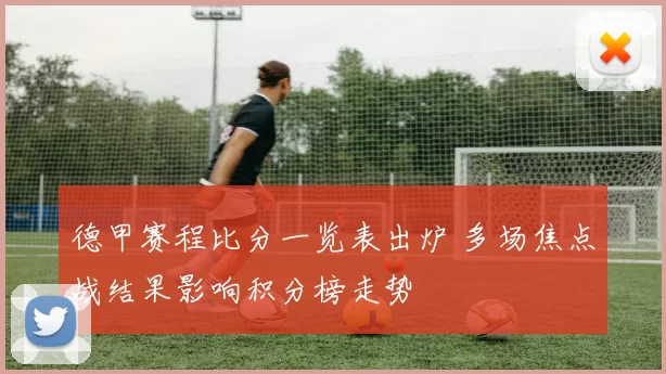 德甲赛程比分一览表出炉 多场焦点战结果影响积分榜走势