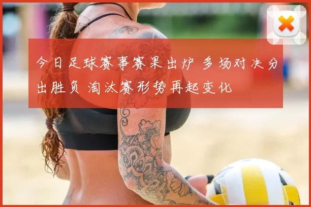 今日足球赛事赛果出炉 多场对决分出胜负 淘汰赛形势再起变化