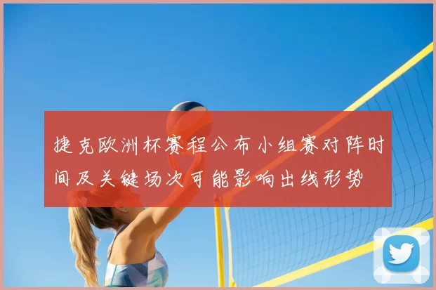 捷克欧洲杯赛程公布小组赛对阵时间及关键场次可能影响出线形势
