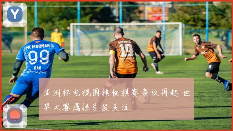 亚洲杯电视围棋快棋赛争议再起 世界大赛属性引发关注