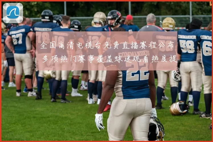 全国高清电视台免费直播赛程公布 多项热门赛事覆盖球迷观看热度提升