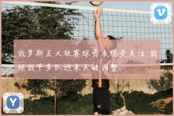 俄罗斯五大联赛球员表现受关注 俄超俄甲多队迎来关键调整