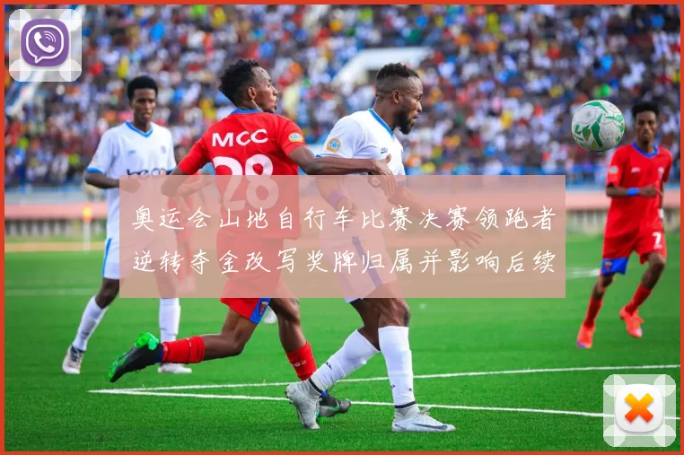 奥运会山地自行车比赛决赛领跑者逆转夺金改写奖牌归属并影响后续选拔