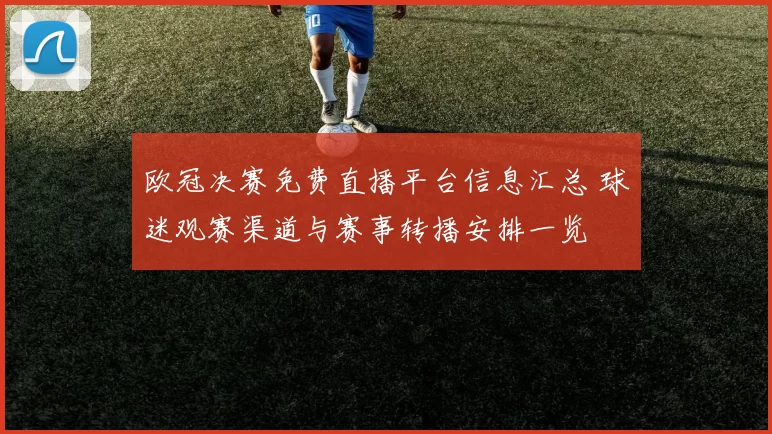 欧冠决赛免费直播平台信息汇总 球迷观赛渠道与赛事转播安排一览