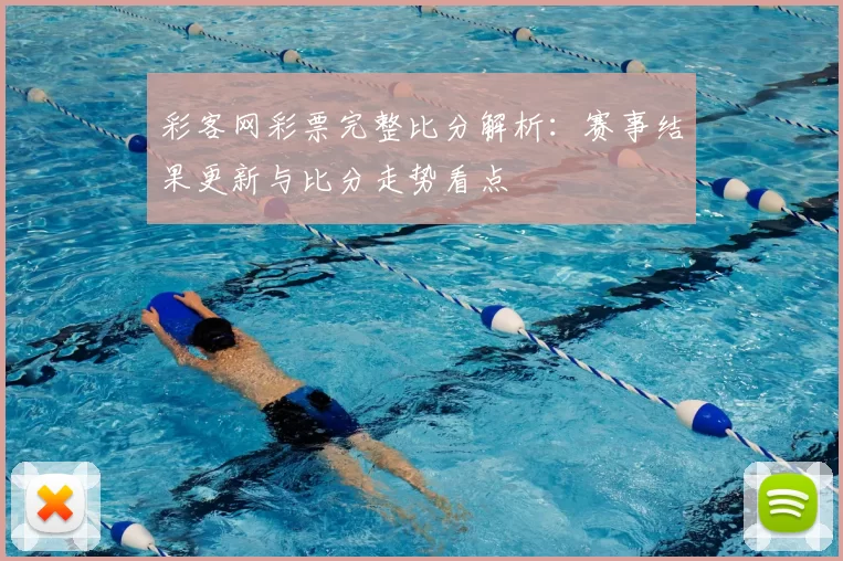 彩客网彩票完整比分解析:赛事结果更新与比分走势看点
