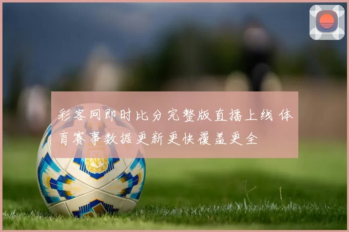 彩客网即时比分完整版直播上线 体育赛事数据更新更快覆盖更全