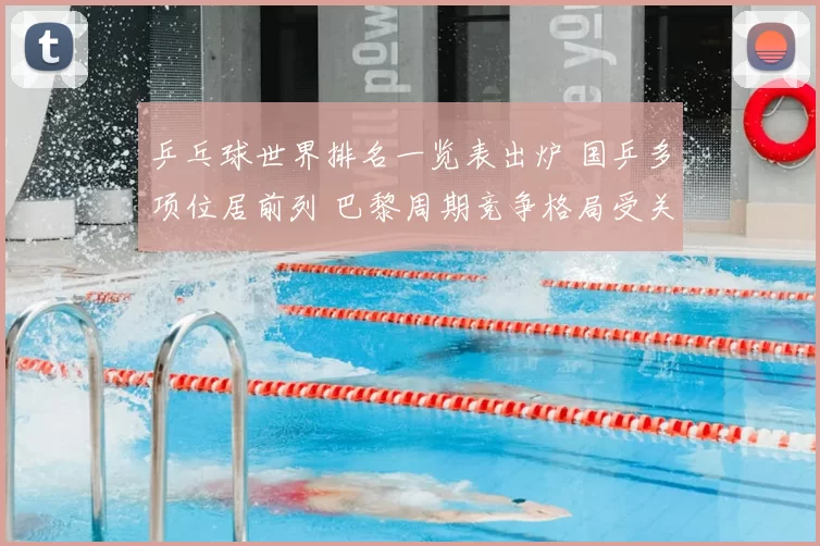 乒乓球世界排名一览表出炉 国乒多项位居前列 巴黎周期竞争格局受关注