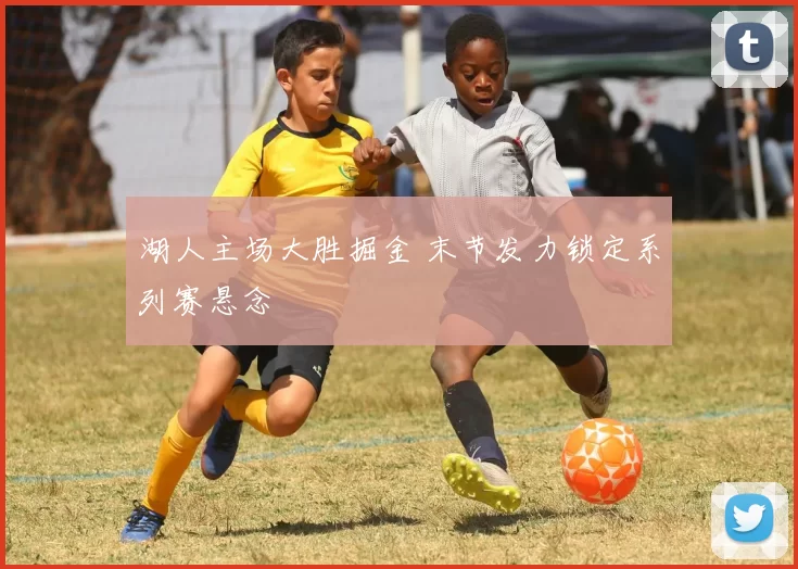 湖人主场大胜掘金 末节发力锁定系列赛悬念
