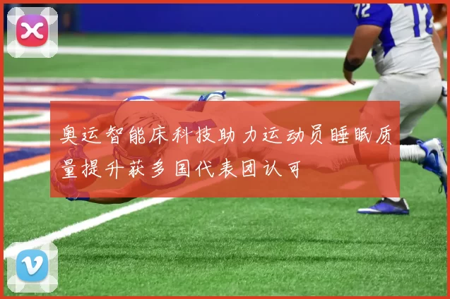 奥运智能床科技助力运动员睡眠质量提升获多国代表团认可