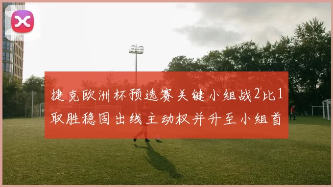 捷克欧洲杯预选赛关键小组战2比1取胜稳固出线主动权并升至小组首位