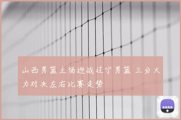 山西男篮主场迎战辽宁男篮 三分火力对决左右比赛走势