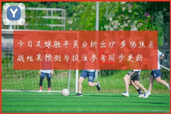 今日足球胜平负分析出炉 多场焦点战结果预测与投注参考同步更新