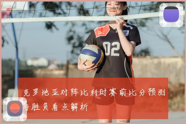 克罗地亚对阵比利时赛前比分预测与胜负看点解析