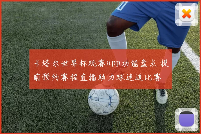 卡塔尔世界杯观赛app功能盘点 提前预约赛程直播助力球迷追比赛